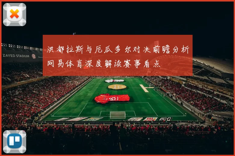 洪都拉斯与厄瓜多尔对决前瞻分析网易体育深度解读赛事看点