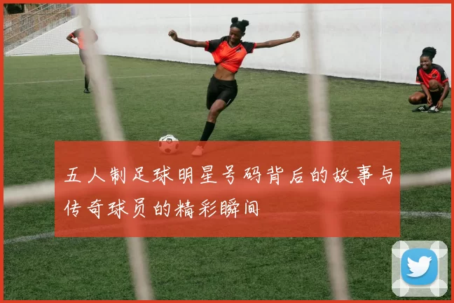 五人制足球明星号码背后的故事与传奇球员的精彩瞬间
