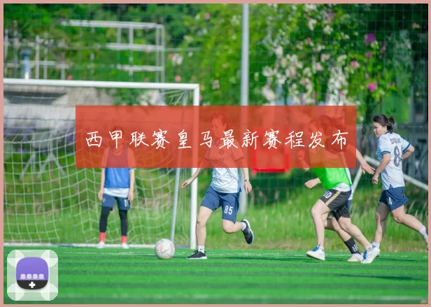 西甲联赛皇马最新赛程发布