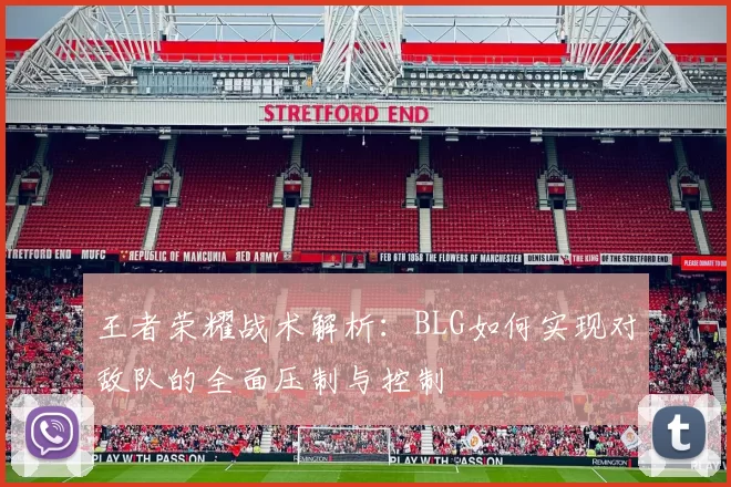 王者荣耀战术解析：BLG如何实现对敌队的全面压制与控制