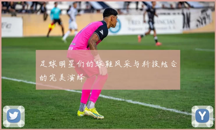 足球明星们的球鞋风采与科技结合的完美演绎