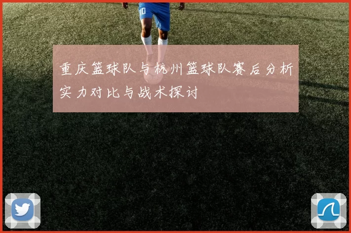 重庆篮球队与杭州篮球队赛后分析实力对比与战术探讨