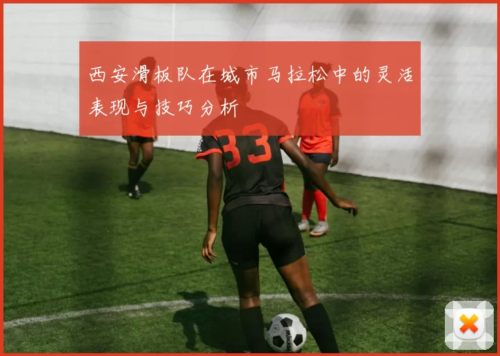 西安滑板队在城市马拉松中的灵活表现与技巧分析