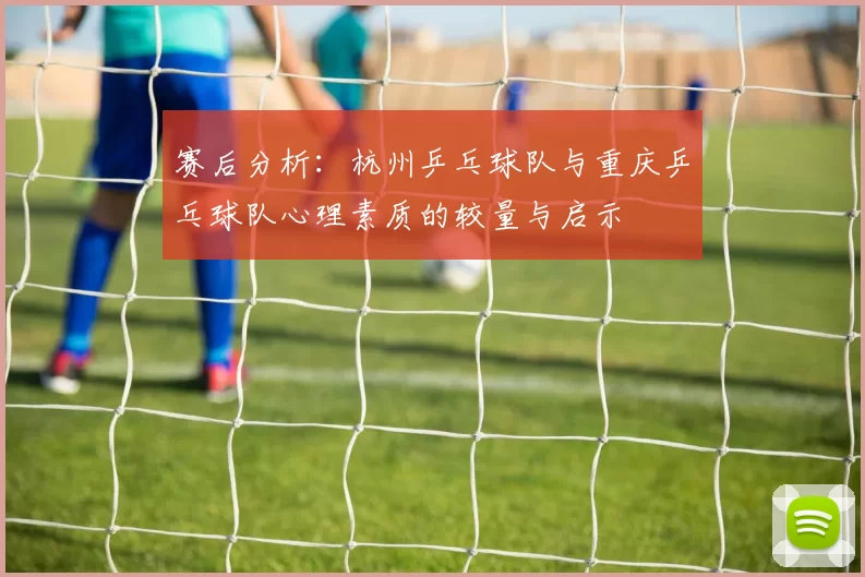 赛后分析：杭州乒乓球队与重庆乒乓球队心理素质的较量与启示