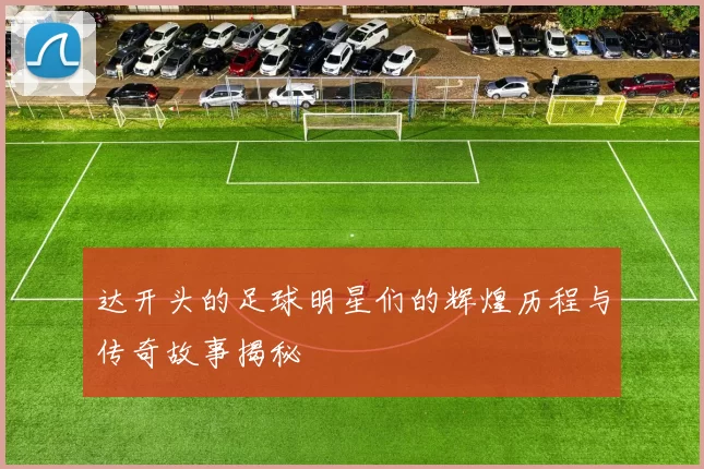 达开头的足球明星们的辉煌历程与传奇故事揭秘