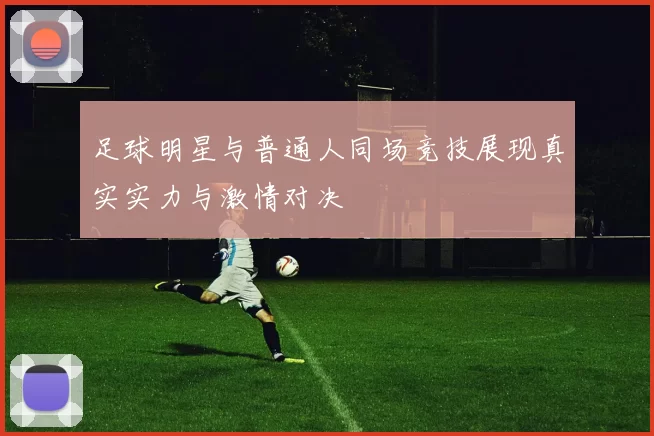 足球明星与普通人同场竞技展现真实实力与激情对决