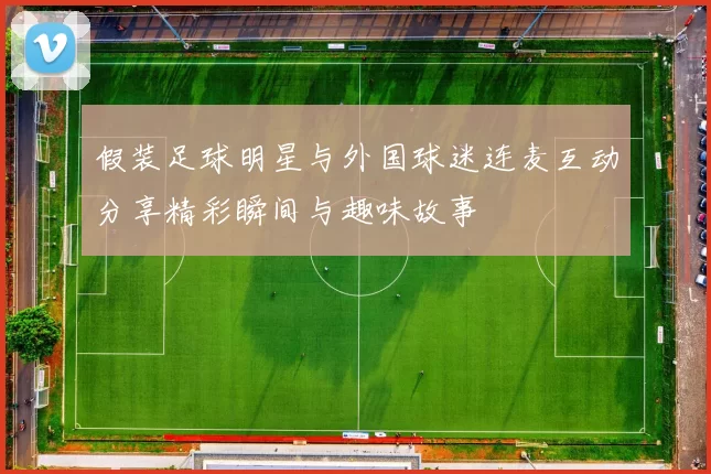 假装足球明星与外国球迷连麦互动分享精彩瞬间与趣味故事