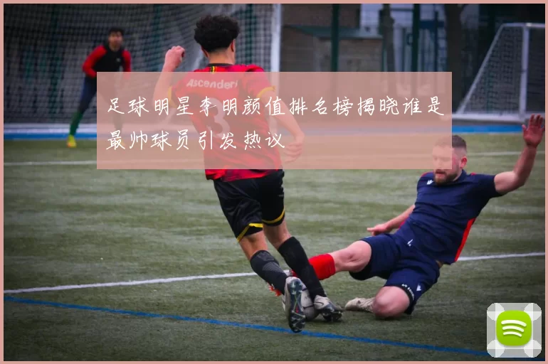 足球明星李明颜值排名榜揭晓谁是最帅球员引发热议