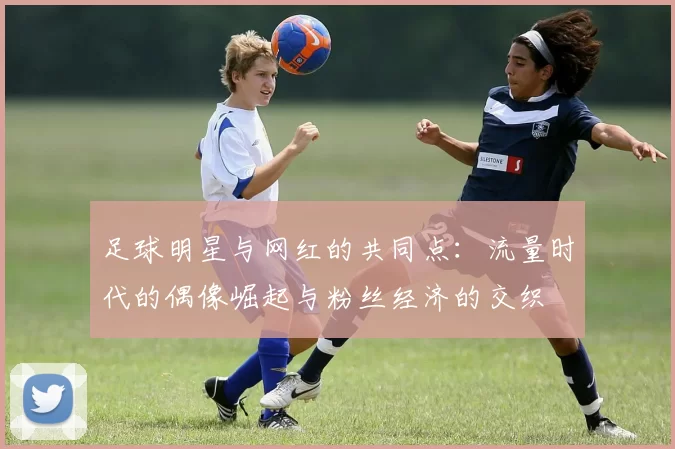 足球明星与网红的共同点：流量时代的偶像崛起与粉丝经济的交织
